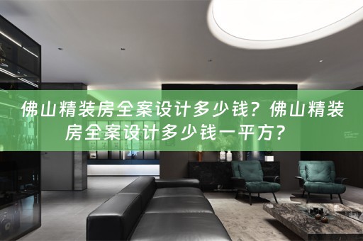 佛山精装房全案设计多少钱？佛山精装房全案设计多少钱一平方？ 