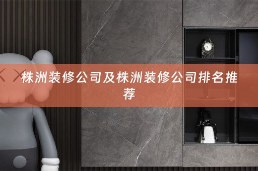 株洲装修公司及株洲装修公司排名推荐