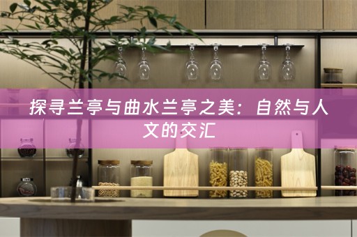 探寻兰亭与曲水兰亭之美：自然与人文的交汇