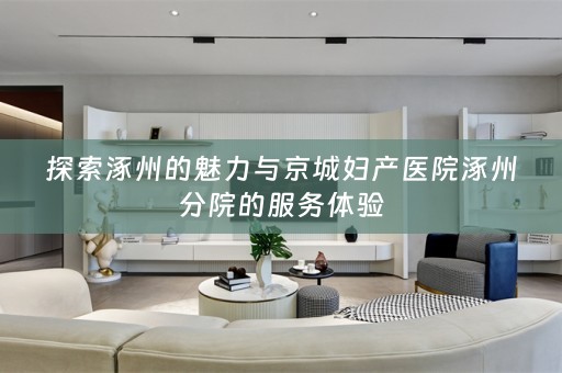 探索涿州的魅力与京城妇产医院涿州分院的服务体验