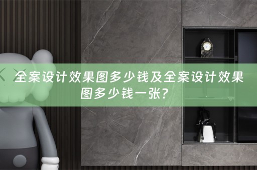 全案设计效果图多少钱及全案设计效果图多少钱一张？ 