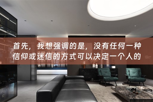 首先，我想强调的是，没有任何一种信仰或迷信的方式可以决定一个人的命运或性格。