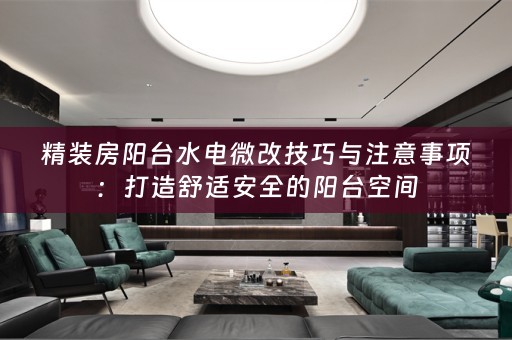 精装房阳台水电微改技巧与注意事项：打造舒适安全的阳台空间