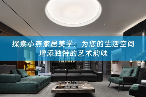 探索小燕家居美学：为您的生活空间增添独特的艺术韵味