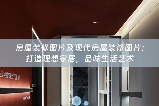 房屋装修图片及现代房屋装修图片：打造理想家居，品味生活艺术