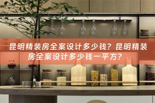 昆明精装房全案设计多少钱？昆明精装房全案设计多少钱一平方？ 