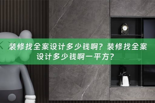 装修找全案设计多少钱啊？装修找全案设计多少钱啊一平方？ 