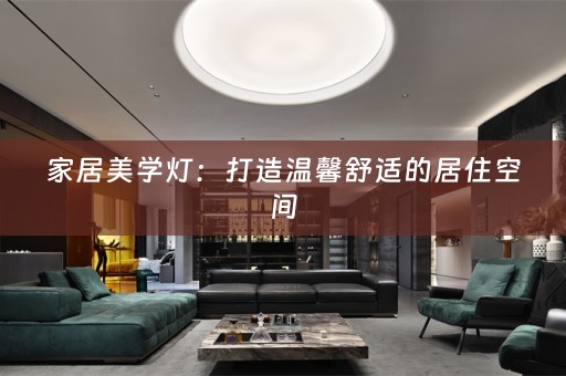 家居美学灯：打造温馨舒适的居住空间