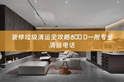 装修垃圾清运全攻略🏠✨—附专业清运电话