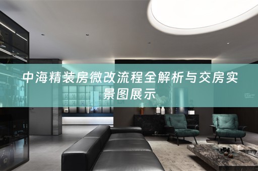 中海精装房微改流程全解析与交房实景图展示