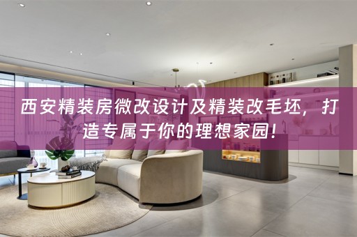 西安精装房微改设计及精装改毛坯，打造专属于你的理想家园！
