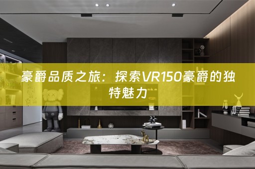 豪爵品质之旅：探索VR150豪爵的独特魅力