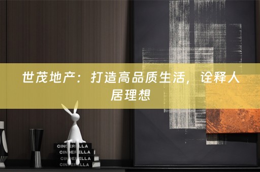 世茂地产：打造高品质生活，诠释人居理想