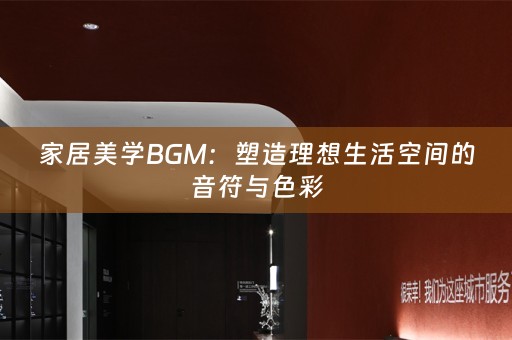 家居美学BGM：塑造理想生活空间的音符与色彩