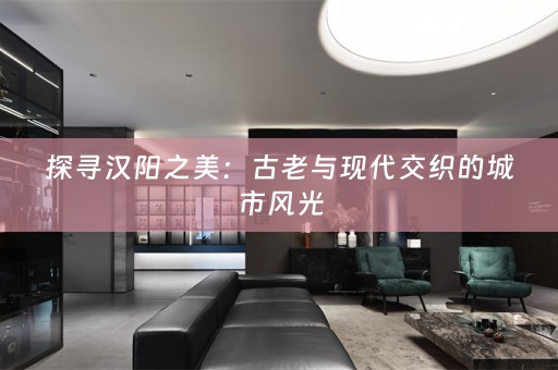 探寻汉阳之美：古老与现代交织的城市风光