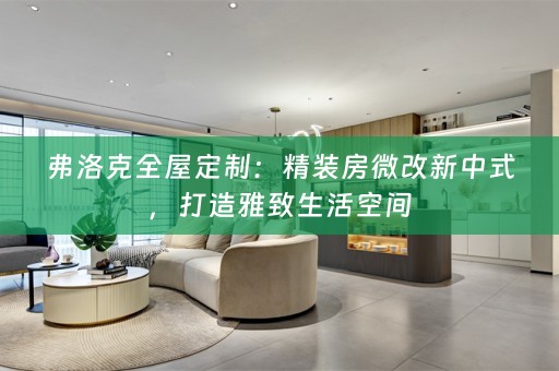 弗洛克：精装房微改新中式，打造雅致生活空间