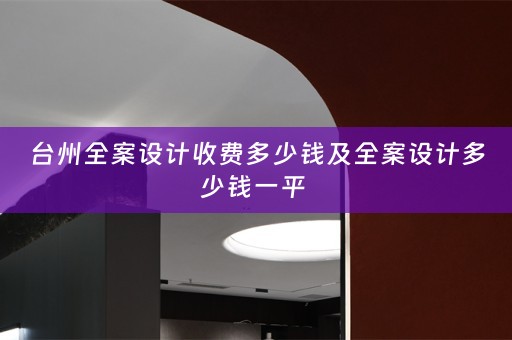 台州全案设计收费多少钱及全案设计多少钱一平 