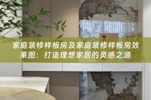家庭装修样板房及家庭装修样板房效果图：打造理想家居的灵感之源