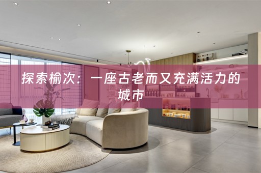 探索榆次：一座古老而又充满活力的城市