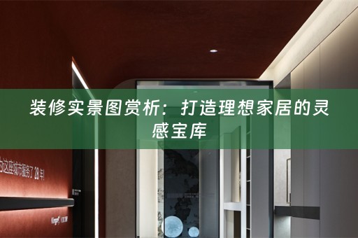 装修实景图赏析：打造理想家居的灵感宝库