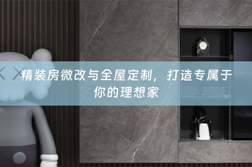精装房微改与全屋定制，打造专属于你的理想家