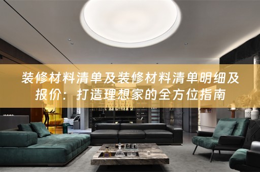 装修材料清单及装修材料清单明细及报价：打造理想家的全方位指南