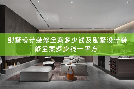 别墅设计装修全案多少钱及别墅设计装修全案多少钱一平方 