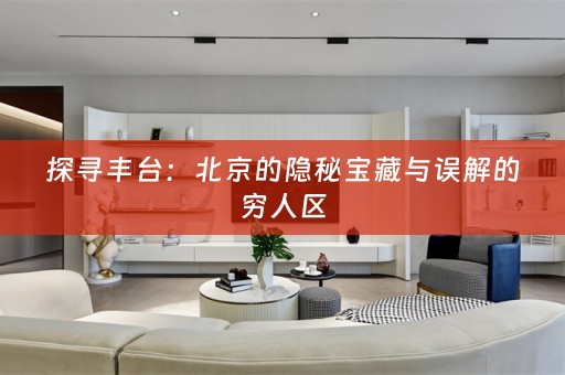 探寻丰台：北京的隐秘宝藏与误解的穷人区