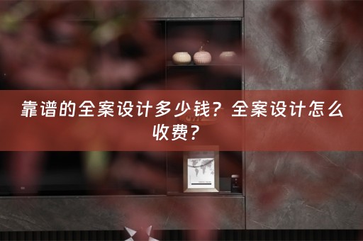 靠谱的全案设计多少钱？全案设计怎么收费？ 