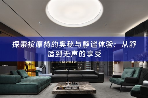 探索按摩椅的奥秘与静谧体验：从舒适到无声的享受