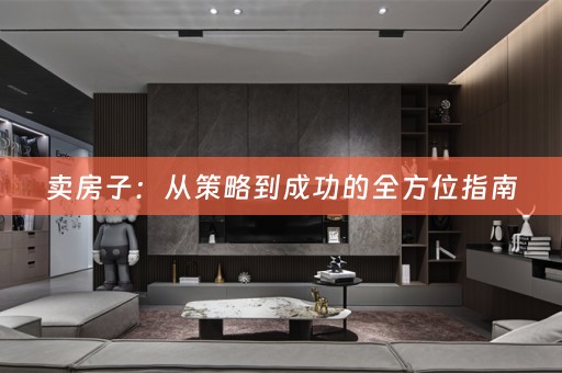 卖房子：从策略到成功的全方位指南