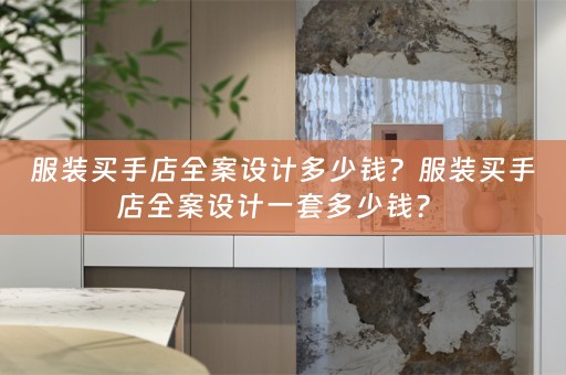 服装买手店全案设计多少钱？服装买手店全案设计一套多少钱？ 