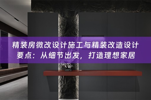 精装房微改设计施工与精装改造设计要点：从细节出发，打造理想家居
