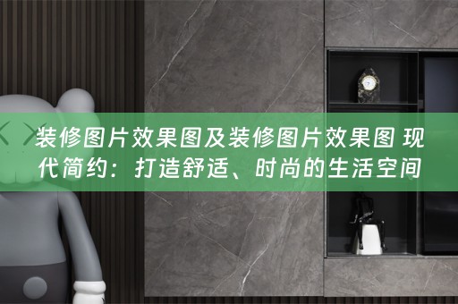 装修图片效果图及装修图片效果图 现代简约：打造舒适、时尚的生活空间