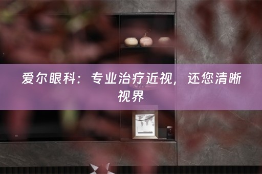 爱尔眼科：专业治疗近视，还您清晰视界