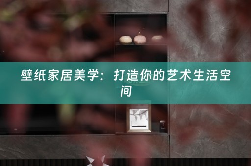 壁纸家居美学：打造你的艺术生活空间