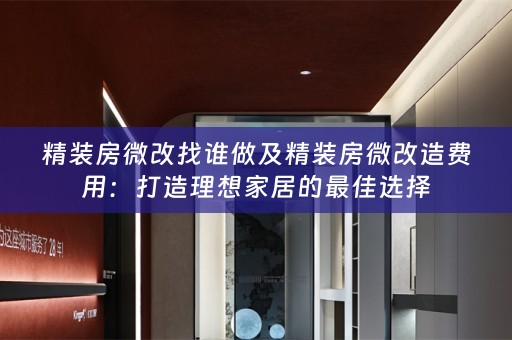 精装房微改找谁做及精装房微改造费用：打造理想家居的最佳选择
