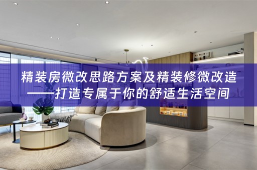 精装房微改思路方案及精装修微改造——打造专属于你的舒适生活空间