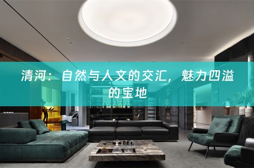 清河：自然与人文的交汇，魅力四溢的宝地