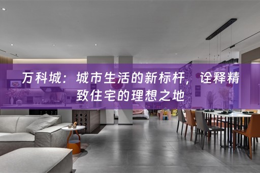万科城：城市生活的新标杆，诠释精致住宅的理想之地