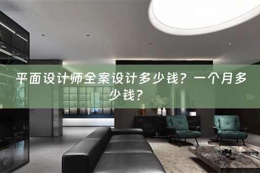 平面设计师全案设计多少钱？一个月多少钱？ 