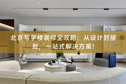 北京写字楼装修全攻略：从设计到报批，一站式解决方案！