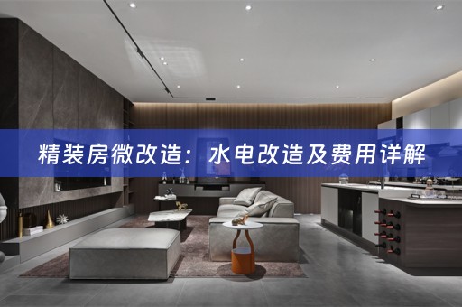 精装房微改造：水电改造及费用详解
