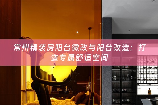 常州精装房阳台微改与阳台改造：打造专属舒适空间