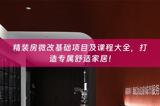 精装房微改基础项目及课程大全，打造专属舒适家居！