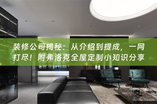 装修公司揭秘：从介绍到提成，一网打尽！附弗洛克小知识分享