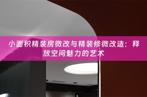 小面积精装房微改与精装修微改造：释放空间魅力的艺术