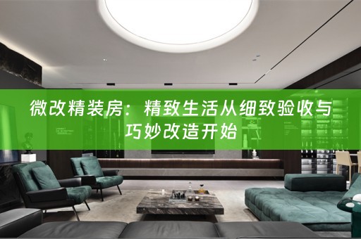 微改精装房：精致生活从细致验收与巧妙改造开始