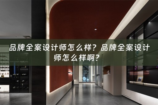 品牌全案设计师怎么样？品牌全案设计师怎么样啊？ 