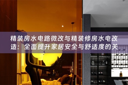 精装房水电路微改与精装修房水电改造：全面提升家居安全与舒适度的关键步骤